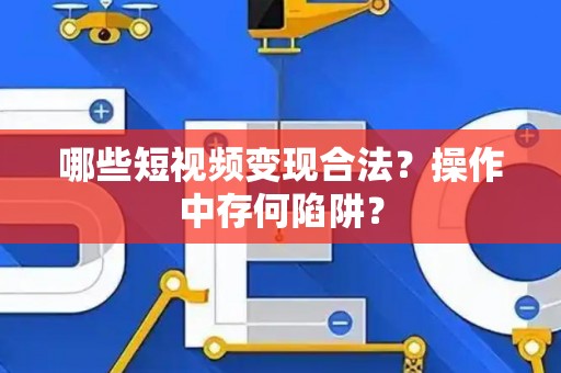 哪些短视频变现合法？操作中存何陷阱？