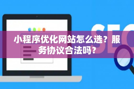 小程序优化网站怎么选？服务协议合法吗？
